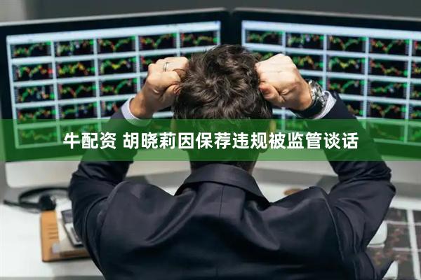 牛配资 胡晓莉因保荐违规被监管谈话