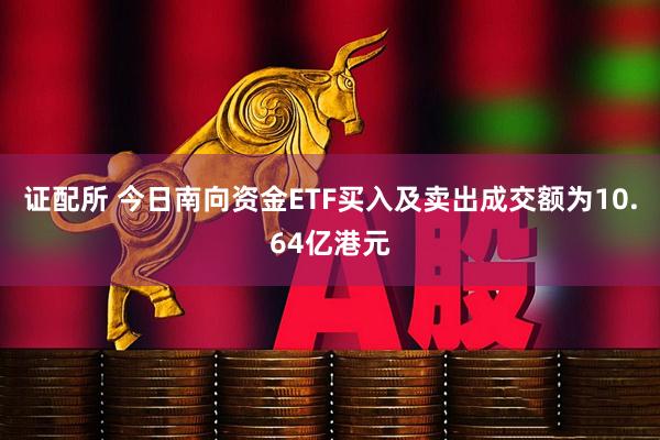 证配所 今日南向资金ETF买入及卖出成交额为10.64亿港元