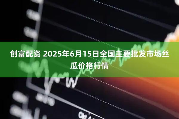 创富配资 2025年6月15日全国主要批发市场丝瓜价格行情