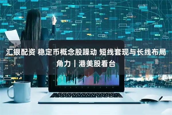 汇银配资 稳定币概念股躁动 短线套现与长线布局角力｜港美股看台