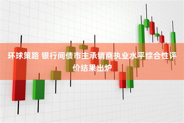 环球策路 银行间债市主承销商执业水平综合性评价结果出炉