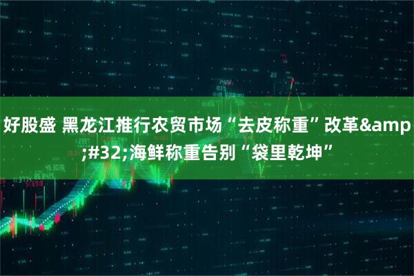 好股盛 黑龙江推行农贸市场“去皮称重”改革&#32;海鲜称重告别“袋里乾坤”
