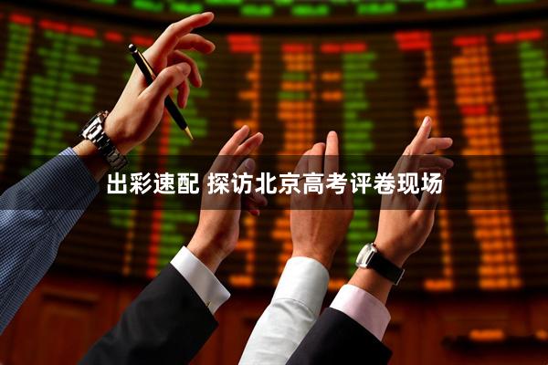 出彩速配 探访北京高考评卷现场