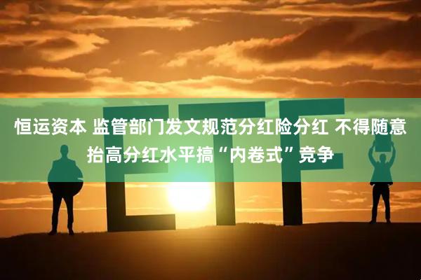 恒运资本 监管部门发文规范分红险分红 不得随意抬高分红水平搞“内卷式”竞争