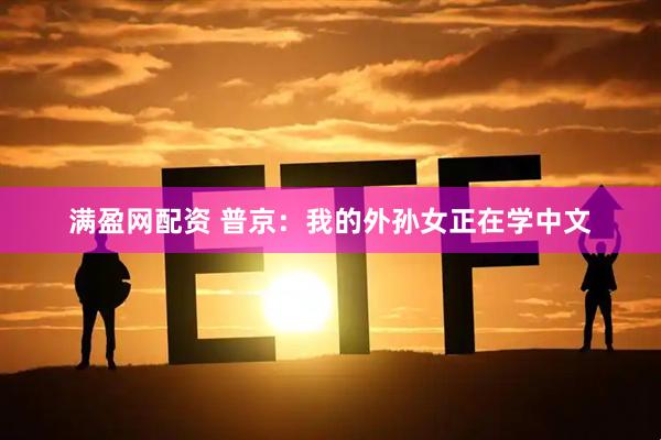 满盈网配资 普京：我的外孙女正在学中文