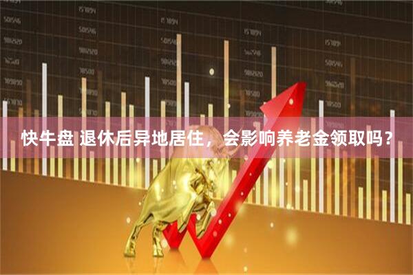快牛盘 退休后异地居住，会影响养老金领取吗？