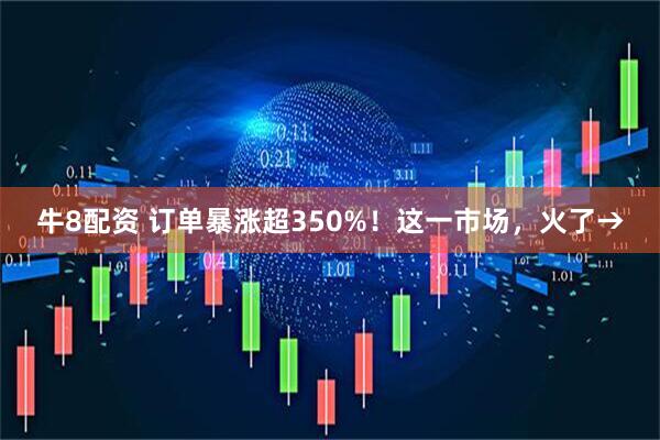 牛8配资 订单暴涨超350%！这一市场，火了→