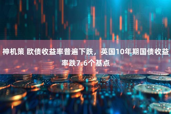 神机策 欧债收益率普遍下跌，英国10年期国债收益率跌7.6个基点