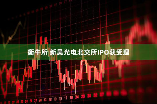 衡牛所 新吴光电北交所IPO获受理