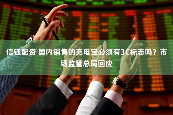 信钰配资 国内销售的充电宝必须有3C标志吗？市场监管总局回应