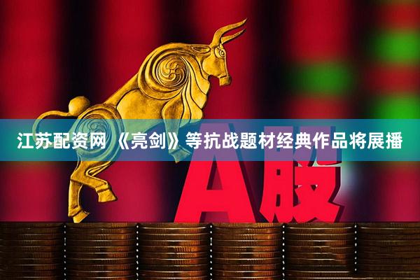 江苏配资网 《亮剑》等抗战题材经典作品将展播