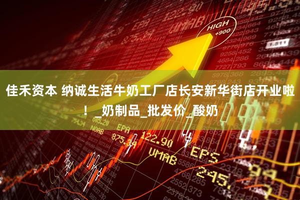 佳禾资本 纳诚生活牛奶工厂店长安新华街店开业啦！_奶制品_批发价_酸奶