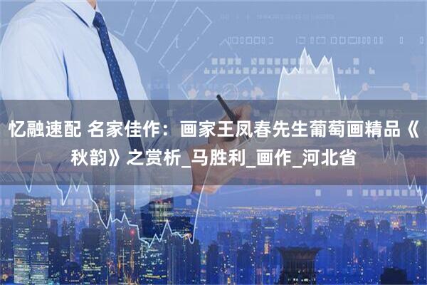 忆融速配 名家佳作：画家王凤春先生葡萄画精品《秋韵》之赏析_马胜利_画作_河北省