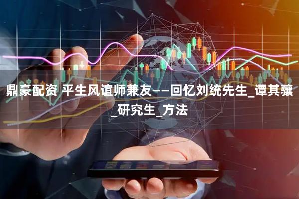 鼎豪配资 平生风谊师兼友——回忆刘统先生_谭其骧_研究生_方法
