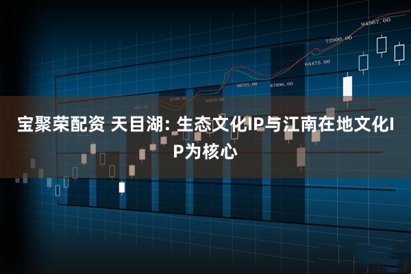 宝聚荣配资 天目湖: 生态文化IP与江南在地文化IP为核心