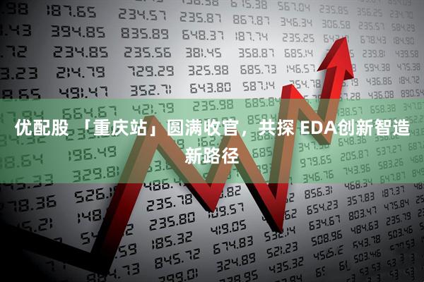 优配股 「重庆站」圆满收官，共探 EDA创新智造新路径