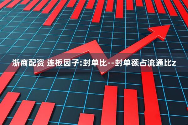 浙商配资 连板因子:封单比--封单额占流通比z