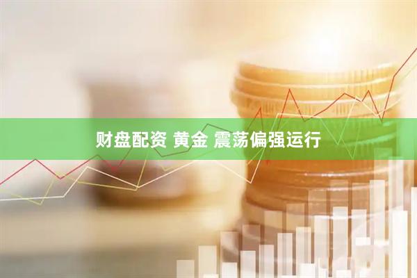 财盘配资 黄金 震荡偏强运行