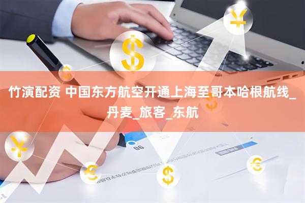 竹演配资 中国东方航空开通上海至哥本哈根航线_丹麦_旅客_东航