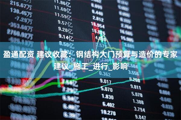 盈通配资 建议收藏：钢结构大门预算与造价的专家建议_施工_进行_影响