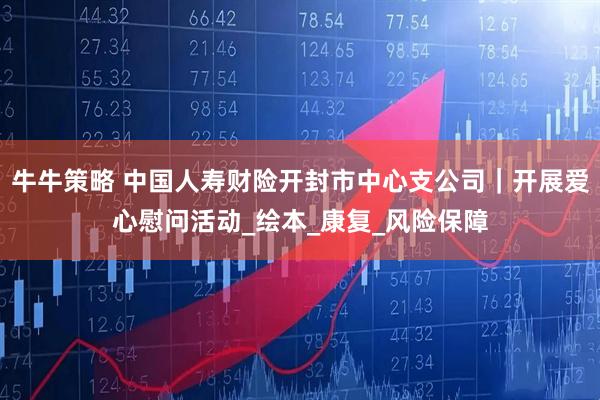 牛牛策略 中国人寿财险开封市中心支公司｜开展爱心慰问活动_绘本_康复_风险保障