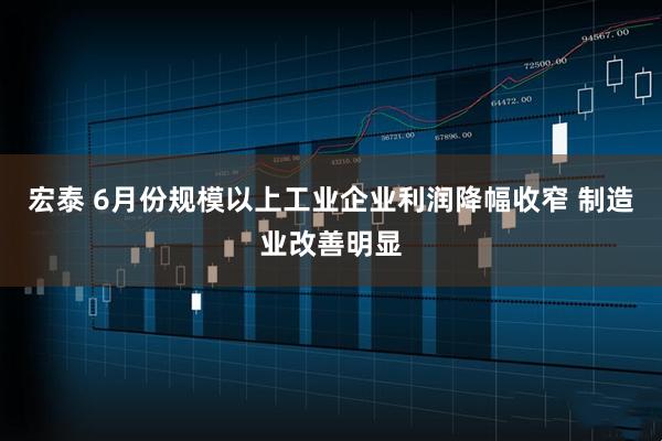 宏泰 6月份规模以上工业企业利润降幅收窄 制造业改善明显
