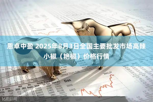 恩卓中盈 2025年8月3日全国主要批发市场高辣小椒（艳椒）价格行情