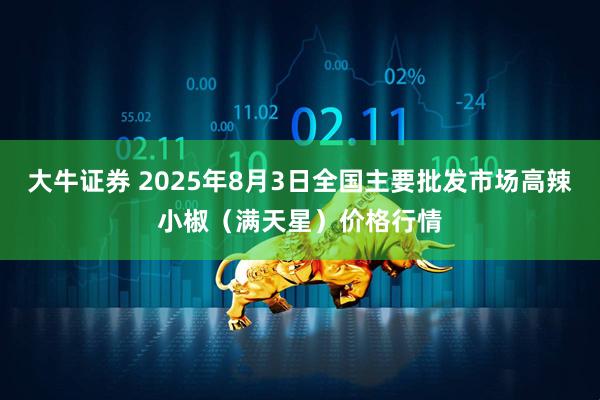 大牛证券 2025年8月3日全国主要批发市场高辣小椒（满天星）价格行情