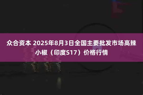 众合资本 2025年8月3日全国主要批发市场高辣小椒（印度S17）价格行情