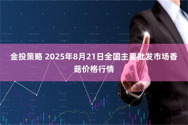 金投策略 2025年8月21日全国主要批发市场香菇价格行情