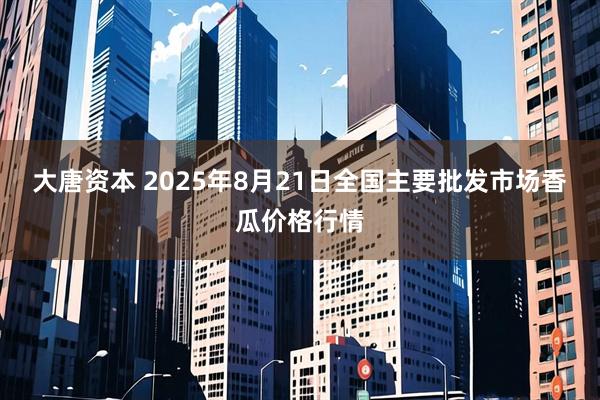 大唐资本 2025年8月21日全国主要批发市场香瓜价格行情