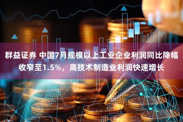 群益证券 中国7月规模以上工业企业利润同比降幅收窄至1.5%，高技术制造业利润快速增长