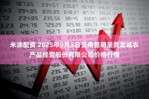 米涂配资 2025年9月3日云南昆明呈贡龙城农产品经营股份有限公司价格行情