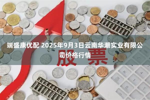 端盛康优配 2025年9月3日云南华潮实业有限公司价格行情