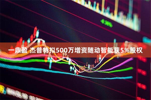 一鼎盈 杰普特拟500万增资随动智能获5%股权