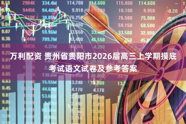 万利配资 贵州省贵阳市2026届高三上学期摸底考试语文试卷及参考答案