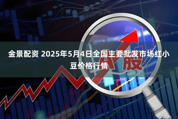 金景配资 2025年5月4日全国主要批发市场红小豆价格行情