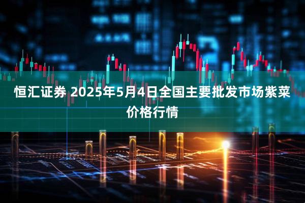 恒汇证券 2025年5月4日全国主要批发市场紫菜价格行情