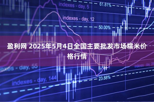 盈利网 2025年5月4日全国主要批发市场糯米价格行情