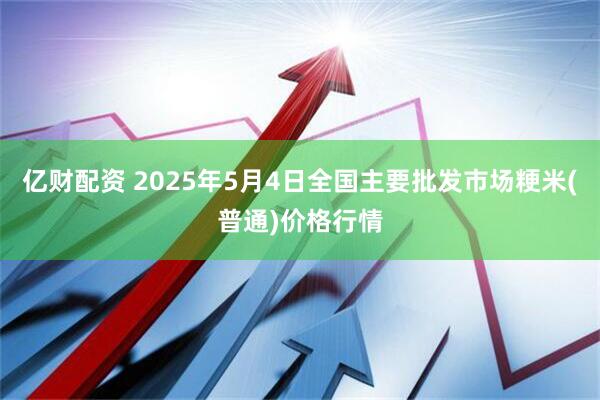 亿财配资 2025年5月4日全国主要批发市场粳米(普通)价格行情