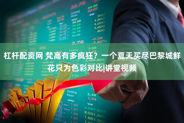 杠杆配资网 梵高有多疯狂？一个夏天买尽巴黎城鲜花只为色彩对比|讲堂视频