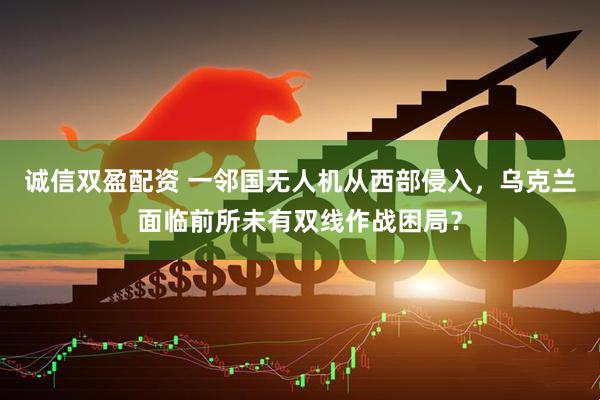 诚信双盈配资 一邻国无人机从西部侵入，乌克兰面临前所未有双线作战困局？