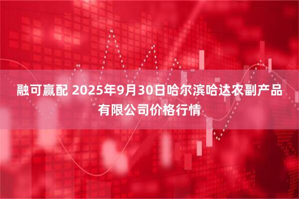 融可赢配 2025年9月30日哈尔滨哈达农副产品有限公司价格行情