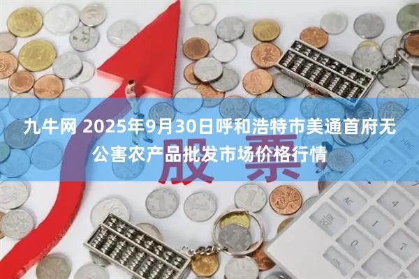 九牛网 2025年9月30日呼和浩特市美通首府无公害农产品批发市场价格行情