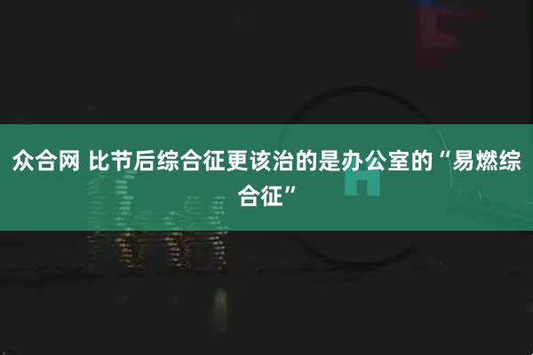 众合网 比节后综合征更该治的是办公室的“易燃综合征”