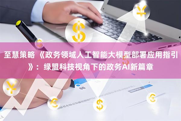 至慧策略 《政务领域人工智能大模型部署应用指引》：绿盟科技视角下的政务AI新篇章