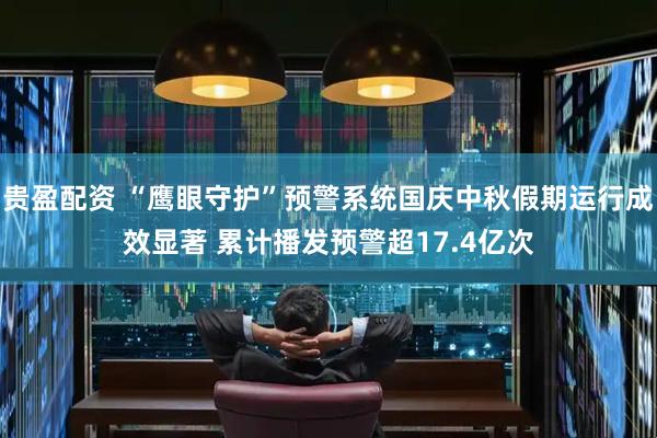 贵盈配资 “鹰眼守护”预警系统国庆中秋假期运行成效显著 累计播发预警超17.4亿次