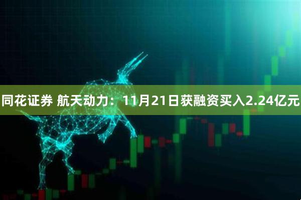 同花证券 航天动力：11月21日获融资买入2.24亿元