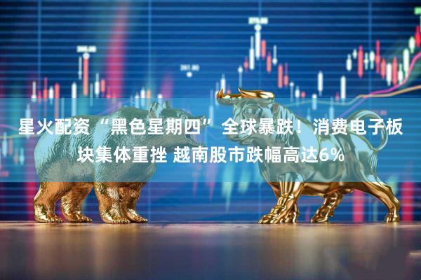 星火配资 “黑色星期四” 全球暴跌！消费电子板块集体重挫 越南股市跌幅高达6%