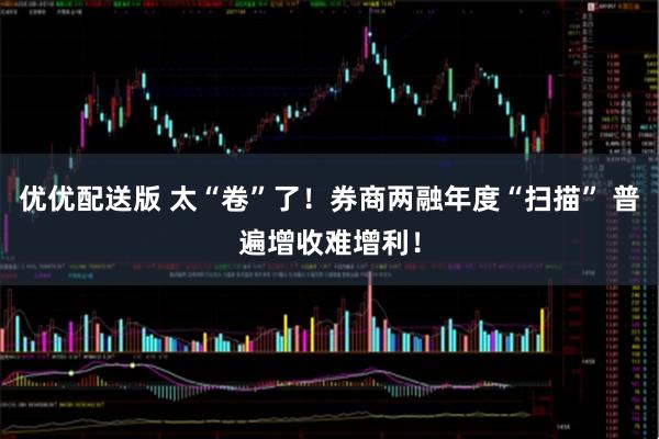 优优配送版 太“卷”了！券商两融年度“扫描” 普遍增收难增利！